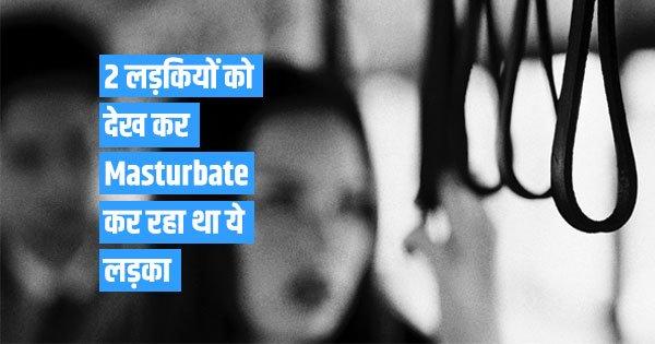 दो लड़कियों को देख कर Masturbate कर रहा था ये लड़का